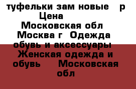 туфельки зам новые 36р › Цена ­ 1 200 - Московская обл., Москва г. Одежда, обувь и аксессуары » Женская одежда и обувь   . Московская обл.